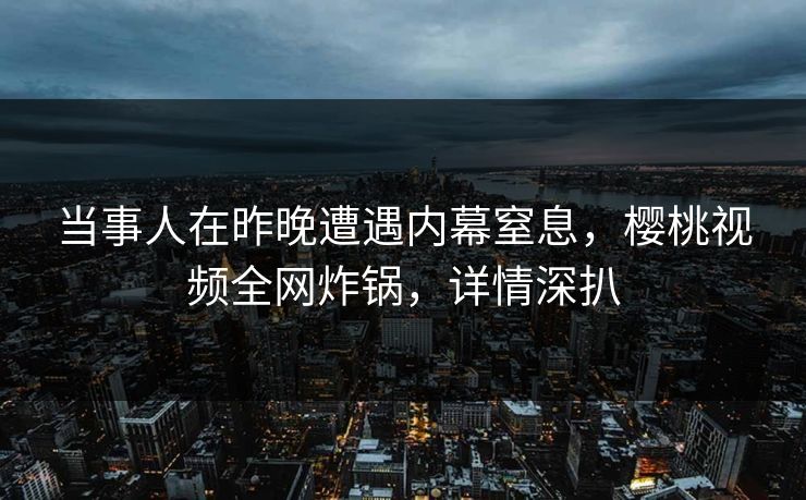 当事人在昨晚遭遇内幕窒息，樱桃视频全网炸锅，详情深扒