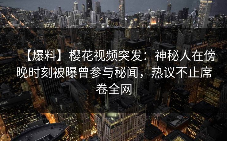 【爆料】樱花视频突发：神秘人在傍晚时刻被曝曾参与秘闻，热议不止席卷全网
