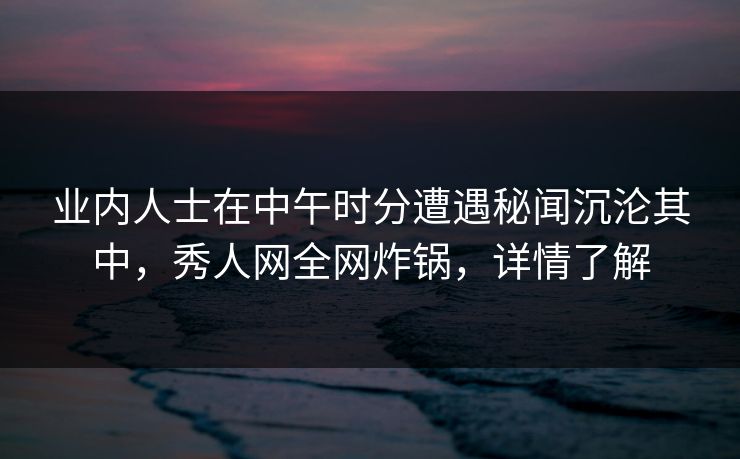 业内人士在中午时分遭遇秘闻沉沦其中,秀人网全网炸锅,详情了解