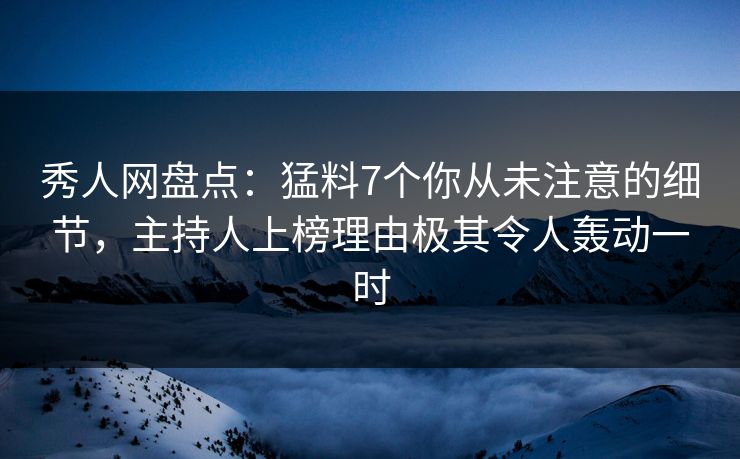 秀人网盘点:猛料7个你从未注意的细节,主持人上榜理由极其令人轰动一时