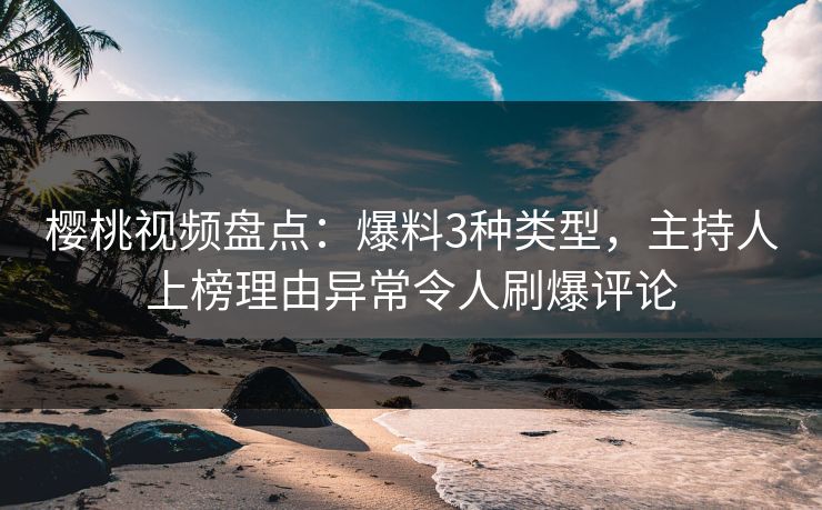 樱桃视频盘点：爆料3种类型，主持人上榜理由异常令人刷爆评论