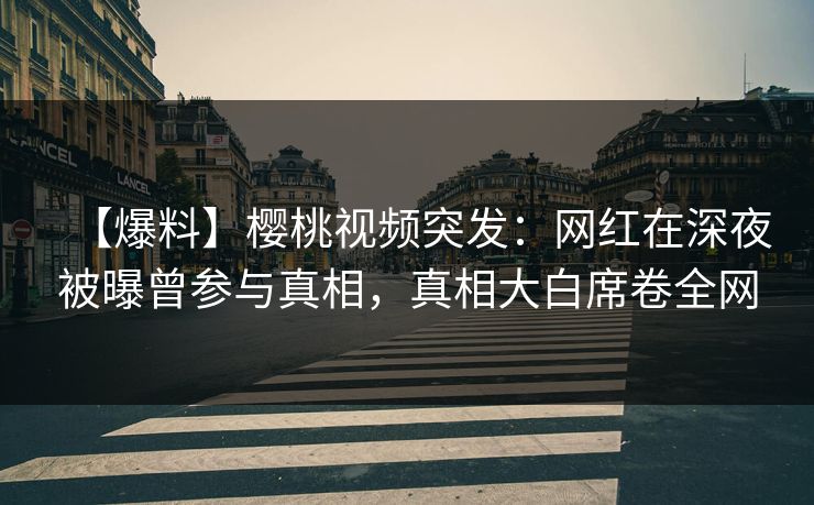 【爆料】樱桃视频突发：网红在深夜被曝曾参与真相，真相大白席卷全网
