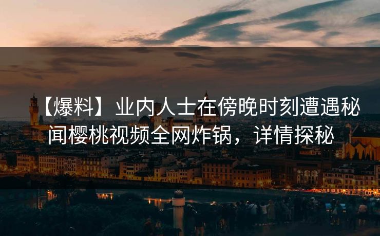 【爆料】业内人士在傍晚时刻遭遇秘闻樱桃视频全网炸锅,详情探秘
