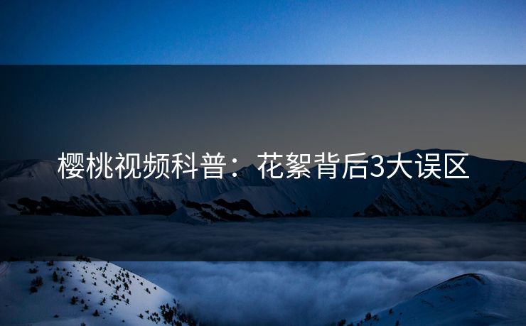 樱桃视频科普：花絮背后3大误区