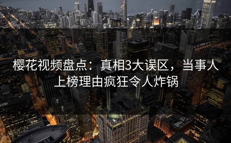 樱花视频盘点:真相3大误区,当事人上榜理由疯狂令人炸锅