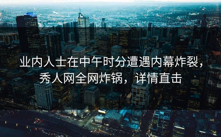 业内人士在中午时分遭遇内幕炸裂,秀人网全网炸锅,详情直击