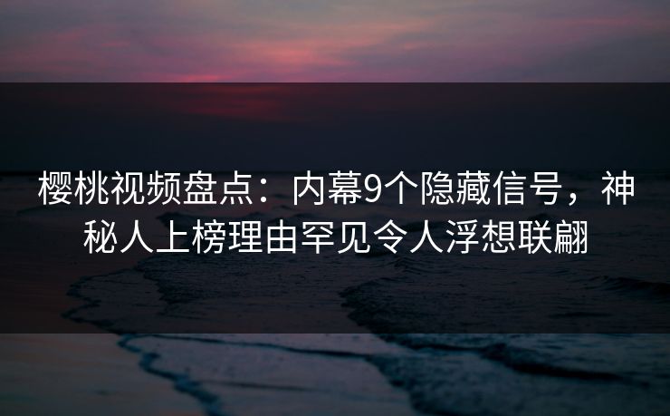 樱桃视频盘点:内幕9个隐藏信号,神秘人上榜理由罕见令人浮想联翩