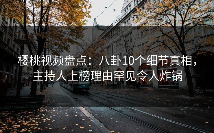 樱桃视频盘点:八卦10个细节真相,主持人上榜理由罕见令人炸锅 樱桃视频盘点:八卦10个细节真相,主持人上榜理由罕见令人炸锅