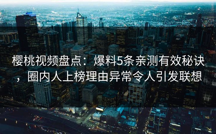 樱桃视频盘点:爆料5条亲测有效秘诀,圈内人上榜理由异常令人引发联想 樱桃视频盘点:爆料5条亲测有效秘诀,圈内人上榜理由异常令人引发联想