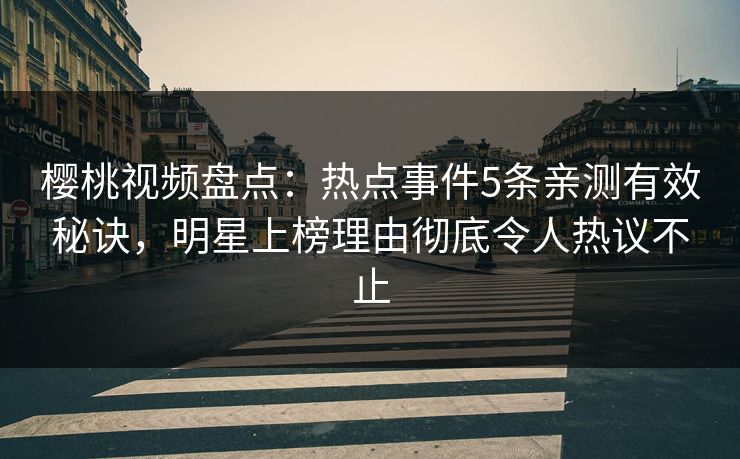 樱桃视频盘点：热点事件5条亲测有效秘诀，明星上榜理由彻底令人热议不止