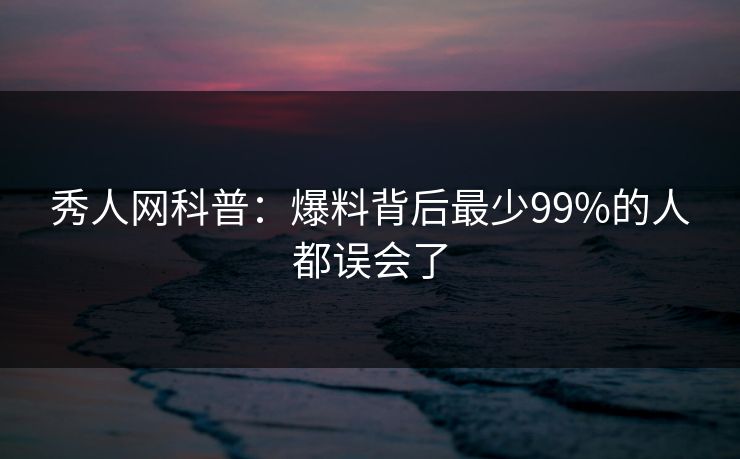 秀人网科普:爆料背后最少99%的人都误会了