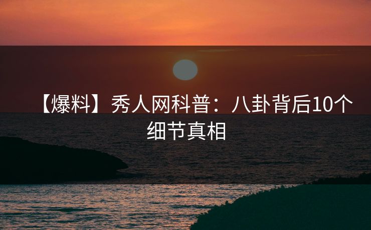 【爆料】秀人网科普:八卦背后10个细节真相 【爆料】秀人网科普:八卦背后10个细节真相