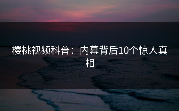 樱桃视频科普:内幕背后10个惊人真相