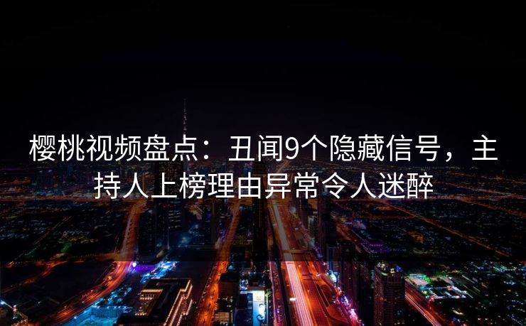 樱桃视频盘点：丑闻9个隐藏信号，主持人上榜理由异常令人迷醉