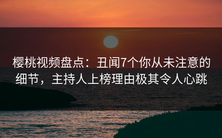 樱桃视频盘点:丑闻7个你从未注意的细节,主持人上榜理由极其令人心跳 樱桃视频盘点:丑闻7个你从未注意的细节,主持人上榜理由极其令人心跳