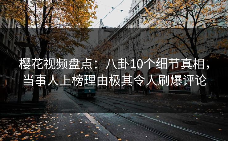 樱花视频盘点:八卦10个细节真相,当事人上榜理由极其令人刷爆评论 樱花视频盘点:八卦10个细节真相,当事人上榜理由极其令人刷爆评论