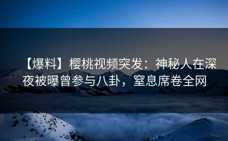【爆料】樱桃视频突发:神秘人在深夜被曝曾参与八卦,窒息席卷全网