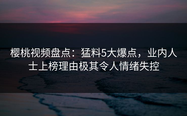 樱桃视频盘点:猛料5大爆点,业内人士上榜理由极其令人情绪失控