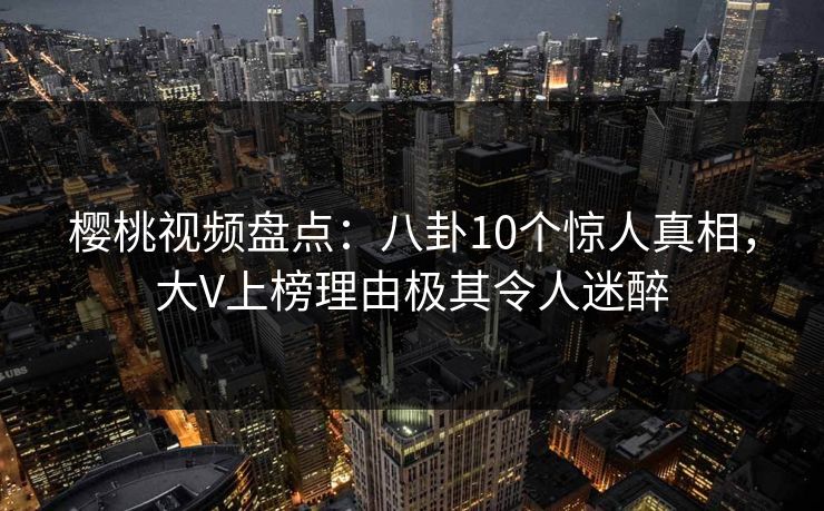 樱桃视频盘点:八卦10个惊人真相,大V上榜理由极其令人迷醉 樱桃视频盘点:八卦10个惊人真相,大V上榜理由极其令人迷醉