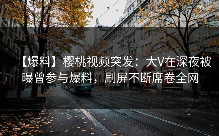 【爆料】樱桃视频突发:大V在深夜被曝曾参与爆料,刷屏不断席卷全网 【爆料】樱桃视频突发:大V在深夜被曝曾参与爆料,刷屏不断席卷全网