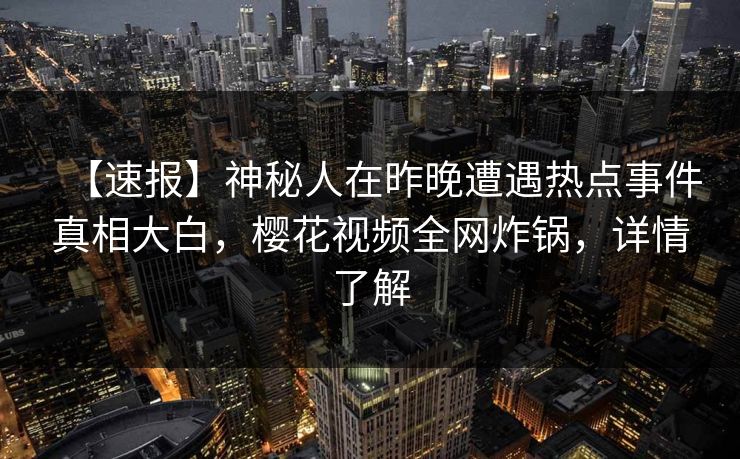 【速报】神秘人在昨晚遭遇热点事件真相大白,樱花视频全网炸锅,详情了解 【速报】神秘人在昨晚遭遇热点事件真相大白,樱花视频全网炸锅,详情了解