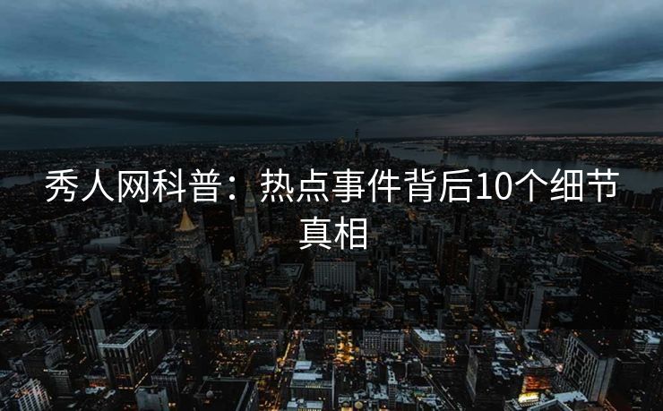 秀人网科普:热点事件背后10个细节真相
