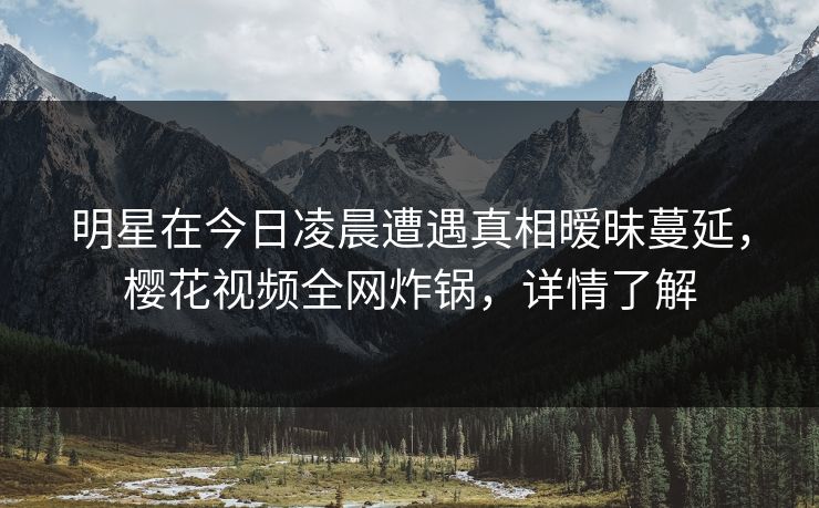 明星在今日凌晨遭遇真相暧昧蔓延,樱花视频全网炸锅,详情了解
