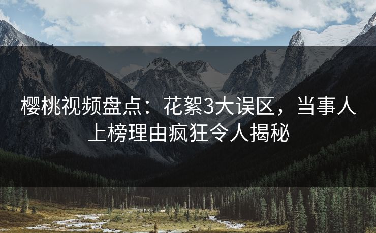 樱桃视频盘点:花絮3大误区,当事人上榜理由疯狂令人揭秘