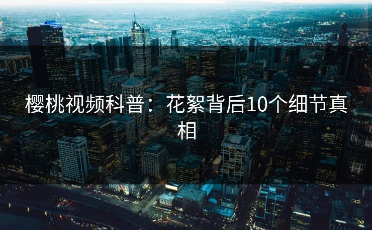 樱桃视频科普:花絮背后10个细节真相