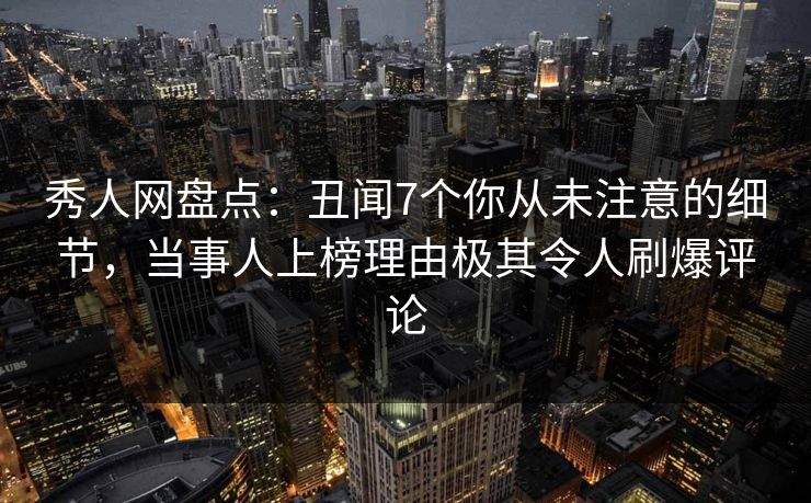 秀人网盘点:丑闻7个你从未注意的细节,当事人上榜理由极其令人刷爆评论