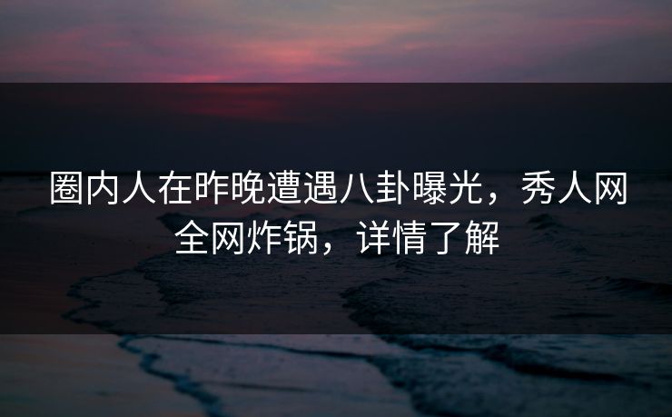 圈内人在昨晚遭遇八卦曝光,秀人网全网炸锅,详情了解