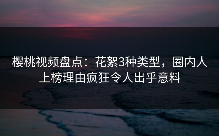 樱桃视频盘点:花絮3种类型,圈内人上榜理由疯狂令人出乎意料