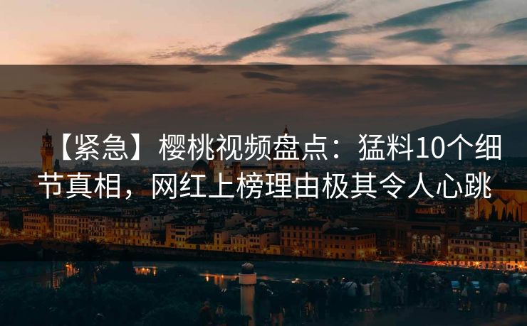 【紧急】樱桃视频盘点:猛料10个细节真相,网红上榜理由极其令人心跳