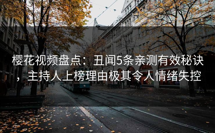 樱花视频盘点:丑闻5条亲测有效秘诀,主持人上榜理由极其令人情绪失控 樱花视频盘点:丑闻5条亲测有效秘诀,主持人上榜理由极其令人情绪失控