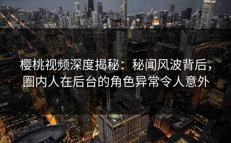 樱桃视频深度揭秘:秘闻风波背后,圈内人在后台的角色异常令人意外 樱桃视频深度揭秘:秘闻风波背后,圈内人在后台的角色异常令人意外