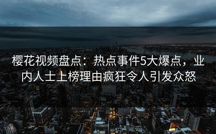 樱花视频盘点:热点事件5大爆点,业内人士上榜理由疯狂令人引发众怒