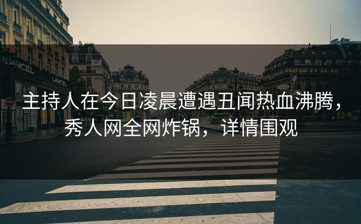 主持人在今日凌晨遭遇丑闻热血沸腾,秀人网全网炸锅,详情围观 主持人在今日凌晨遭遇丑闻热血沸腾,秀人网全网炸锅,详情围观