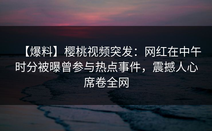 【爆料】樱桃视频突发:网红在中午时分被曝曾参与热点事件,震撼人心席卷全网 【爆料】樱桃视频突发:网红在中午时分被曝曾参与热点事件,震撼人心席卷全网