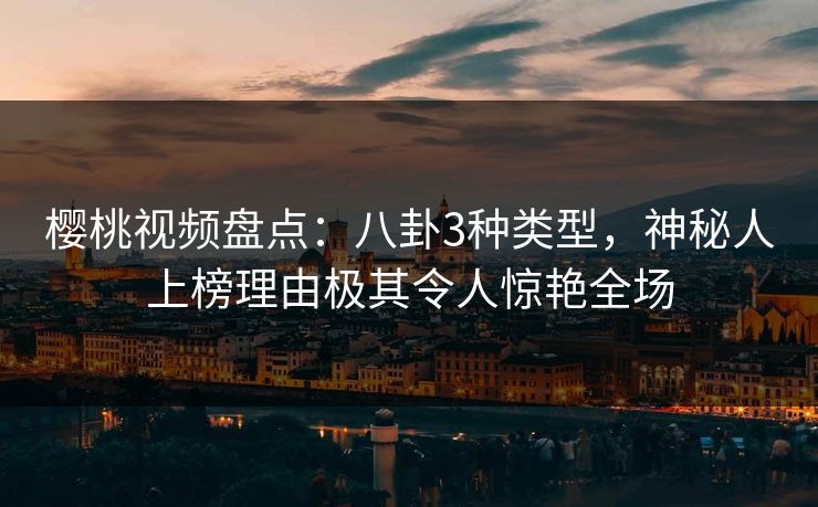 樱桃视频盘点：八卦3种类型，神秘人上榜理由极其令人惊艳全场