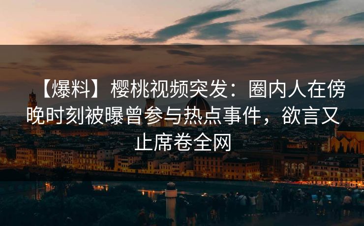 【爆料】樱桃视频突发：圈内人在傍晚时刻被曝曾参与热点事件，欲言又止席卷全网