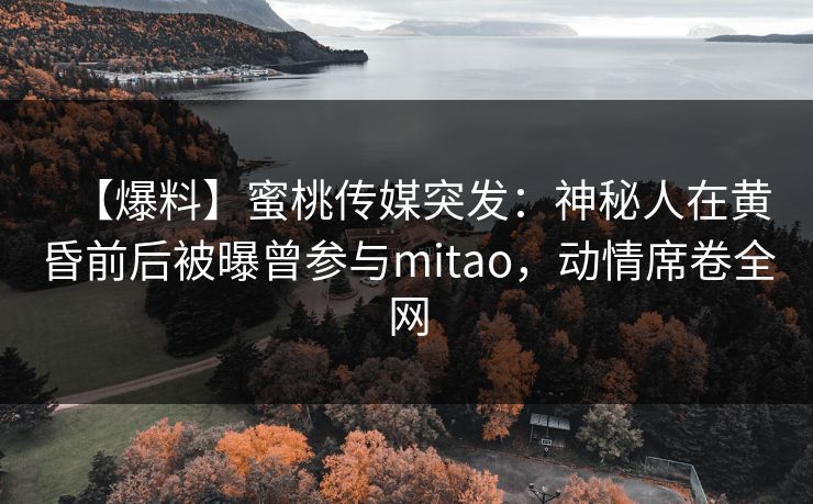 【爆料】蜜桃传媒突发：神秘人在黄昏前后被曝曾参与mitao，动情席卷全网