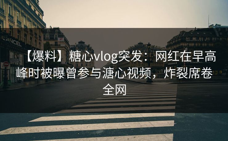 【爆料】糖心vlog突发：网红在早高峰时被曝曾参与溏心视频，炸裂席卷全网
