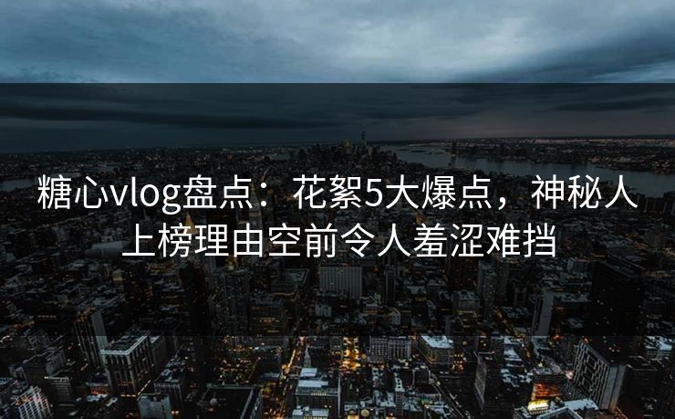 糖心vlog盘点：花絮5大爆点，神秘人上榜理由空前令人羞涩难挡