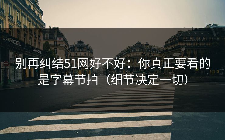 别再纠结51网好不好：你真正要看的是字幕节拍（细节决定一切）