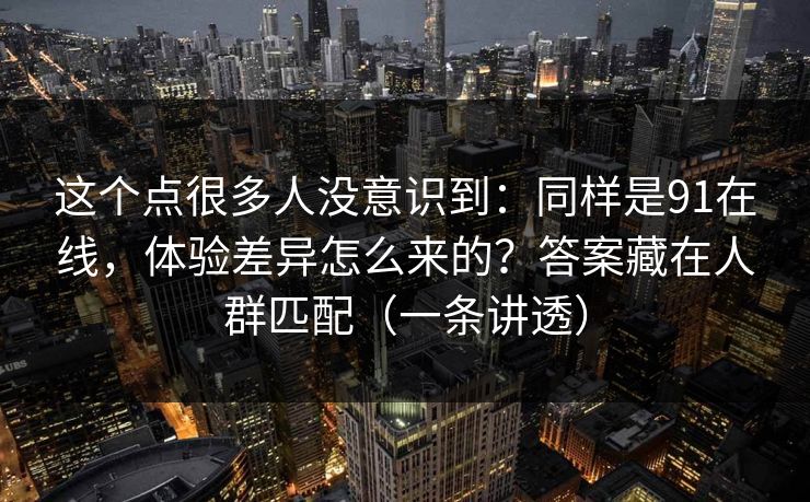 这个点很多人没意识到：同样是91在线，体验差异怎么来的？答案藏在人群匹配（一条讲透）