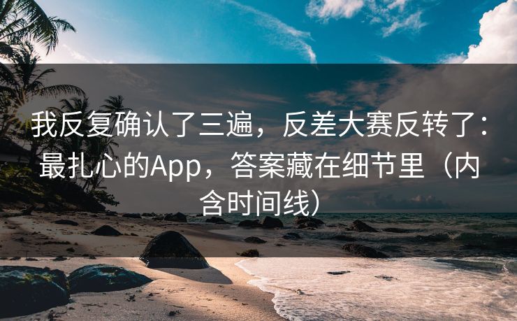 我反复确认了三遍，反差大赛反转了：最扎心的App，答案藏在细节里（内含时间线）