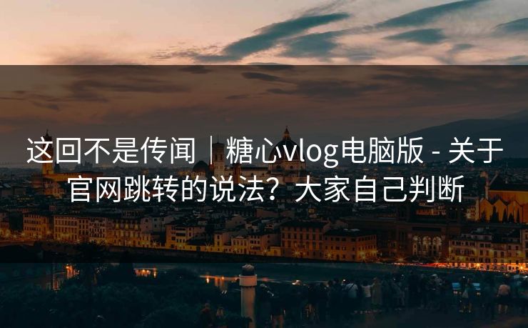这回不是传闻|糖心vlog电脑版 - 关于官网跳转的说法?大家自己判断 这回不是传闻|糖心vlog电脑版 - 关于官网跳转的说法?大家自己判断