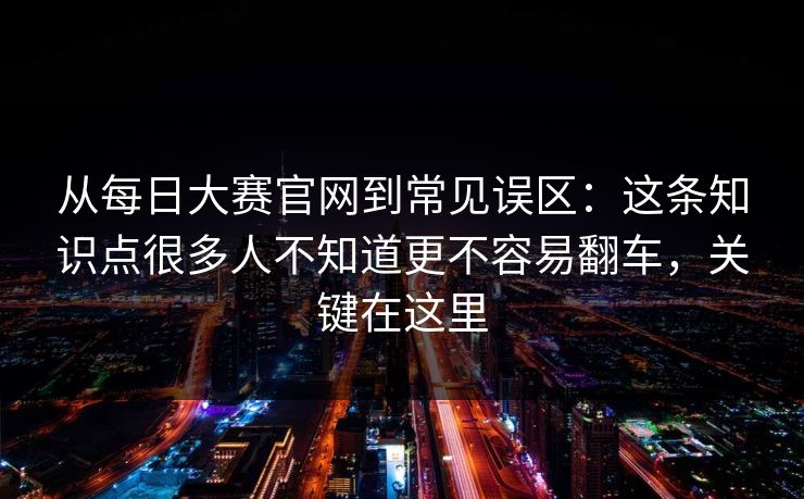 从每日大赛官网到常见误区:这条知识点很多人不知道更不容易翻车,关键在这里 从每日大赛官网到常见误区:这条知识点很多人不知道更不容易翻车,关键在这里