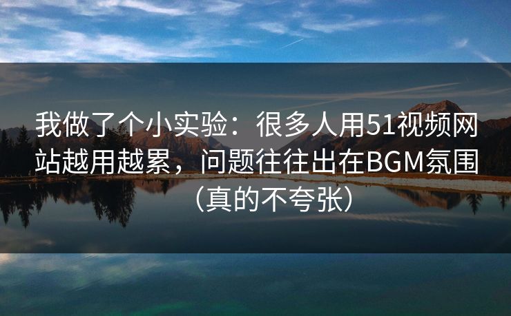 我做了个小实验：很多人用51视频网站越用越累，问题往往出在BGM氛围（真的不夸张）