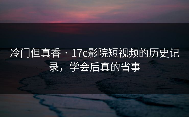冷门但真香 · 17c影院短视频的历史记录，学会后真的省事